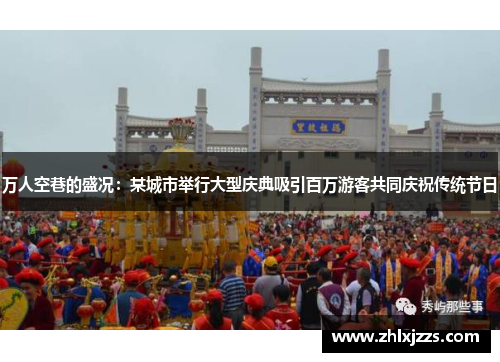 万人空巷的盛况：某城市举行大型庆典吸引百万游客共同庆祝传统节日